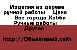 Изделия из дерева ручной работы  › Цена ­ 1 - Все города Хобби. Ручные работы » Другое   